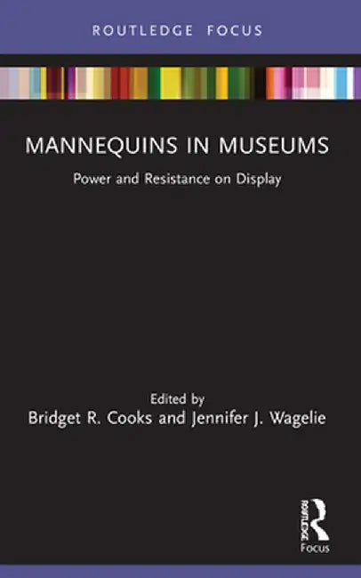 Mannequins in Museums: Power and Resistance on Display by Bridget R. Cooks
