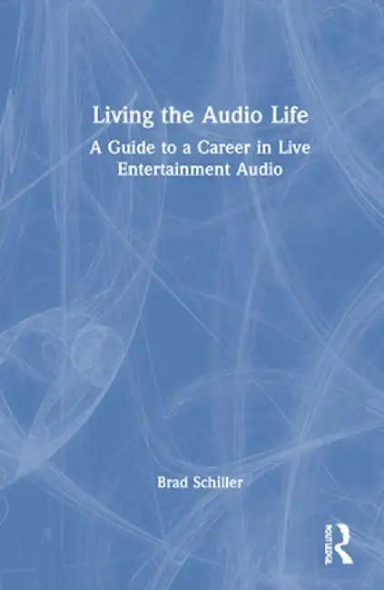 Living the Audio Life: A Guide to a Career in Live Entertainment Sound by Brad Schiller