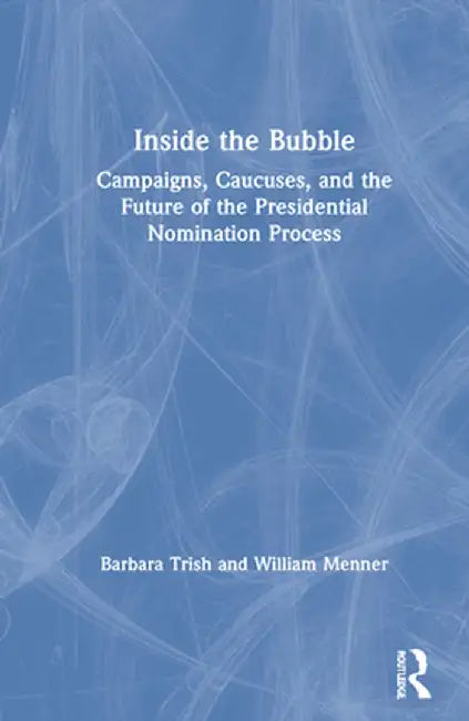Inside the Bubble: Campaigns, Caucuses, and the Future of the Presidential Nomination Process by Barbara Trish