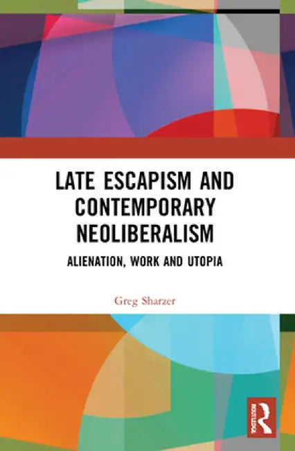 Late Escapism and Contemporary Neoliberalism: Alienation, Work and Utopia by Greg Sharzer
