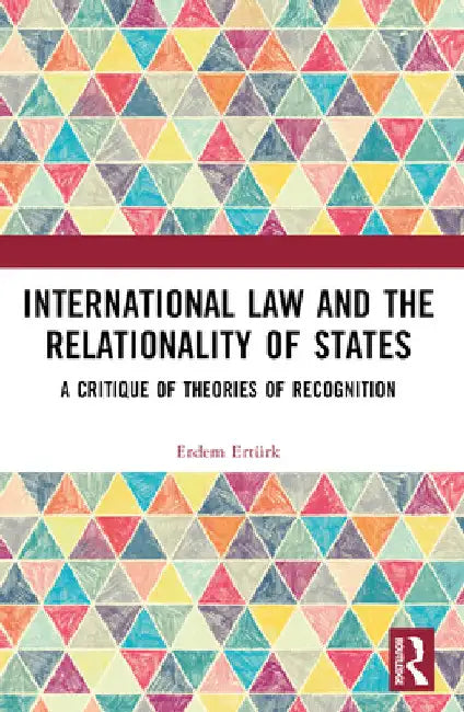 International Law and the Relationality of States: A Critique of Theories of Recognition by Erdem Ertürk