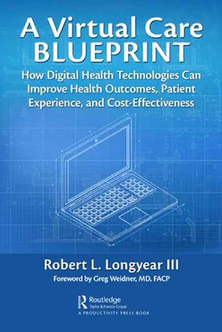 A Virtual Care Blueprint: How Digital Health Technologies Can Improve Health Outcomes, Patient Experience, and Cost Effectiveness by Robert Longyear