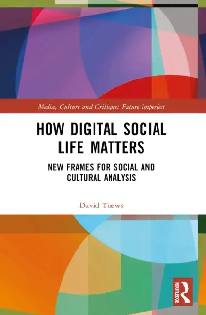 How Digital Social Life Matters: New Frames for Social and Cultural Analysis by David Toews