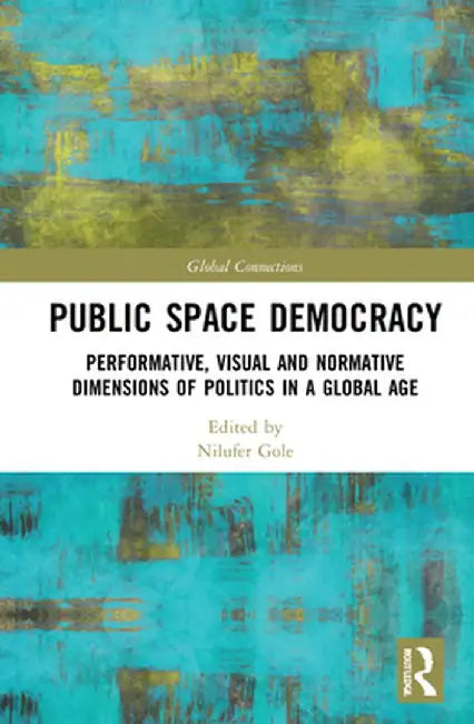 Public Space Democracy: Performative, Visual and Normative Dimensions of Politics in a Global Age by Nilüfer Göle