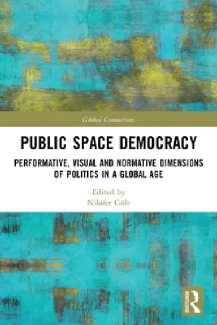 Public Space Democracy: Performative, Visual and Normative Dimensions of Politics in a Global Age by Nilüfer Göle