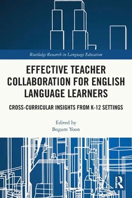 Effective Teacher Collaboration for English Language Learners: Cross-Curricular Insights from K-12 Settings by Bogum Yoon
