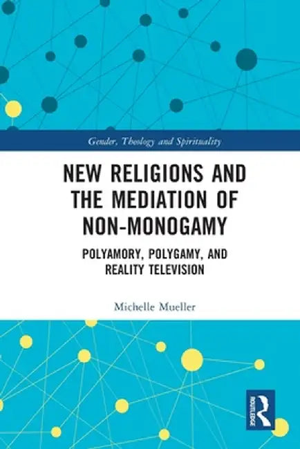 New Religions and the Mediation of Non-Monogamy: Polyamory, Polygamy, and Reality Television by Michelle Mueller