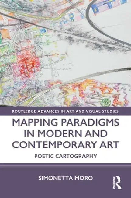 Mapping Paradigms in Modern and Contemporary Art: Poetic Cartography by Simonetta Moro