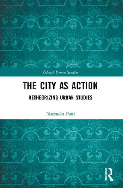 The City as Action: Retheorizing Urban Studies by Narendar Pani