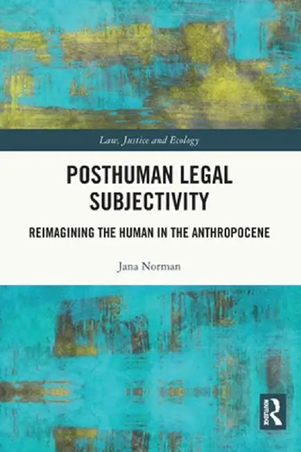 Posthuman Legal Subjectivity: Reimagining the Human in the Anthropocene by Jana Norman