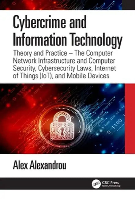 Cybercrime and Information Technology: The Computer Network Infrastructure and Computer Security, Cybersecurity Laws, Internet of Things (Iot), and Mo by Alex Alexandrou