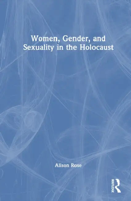 Women, Gender, and Sexuality in the Holocaust by Alison Rose