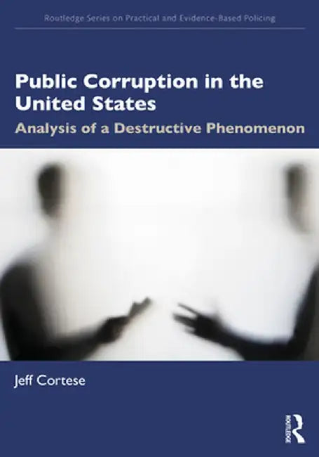 Public Corruption in the United States: Analysis of a Destructive Phenomenon by Jeff Cortese