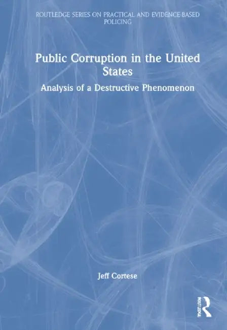 Public Corruption in the United States: Analysis of a Destructive Phenomenon by Jeff Cortese