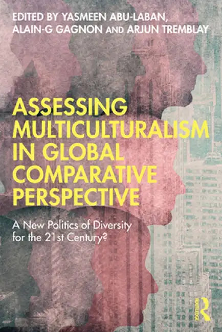 Assessing Multiculturalism in Global Comparative Perspective: A New Politics of Diversity for the 21st Century? by Yasmeen Abu-Laban