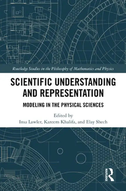 Scientific Understanding and Representation: Modeling in the Physical Sciences by Insa Lawler