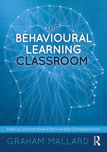 The Behavioural Learning Classroom: Making Schools More Effective and Compassionate by Graham Mallard