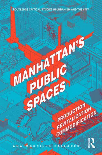 Manhattan's Public Spaces: Production, Revitalization, Commodification by Ana Morcillo Pallarés