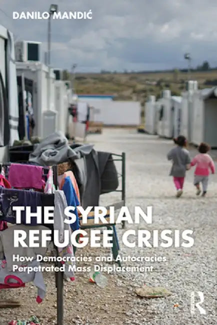 The Syrian Refugee Crisis: How Democracies and Autocracies Perpetrated Mass Displacement by Danilo Mandic