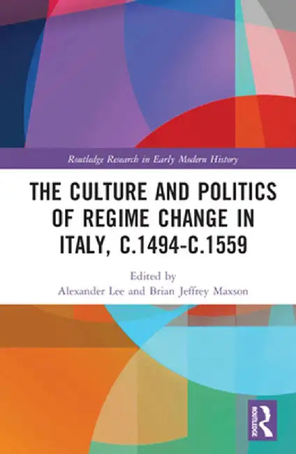 The Culture and Politics of Regime Change in Italy, C.1494-C.1559 by Alexander Lee