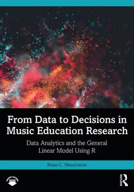From Data to Decisions in Music Education Research: Data Analytics and the General Linear Model Using R by Brian C. Wesolowski