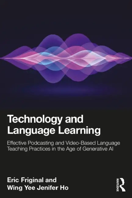 Technology and Language Learning: Effective Podcasting and Video-Based Language Teaching Practices in the Age of Generative AI by Eric Friginal, Wing Yee Jenifer Ho