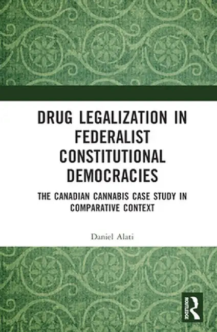 Drug Legalization in Federalist Constitutional Democracies: The Canadian Cannabis Case Study in Comparative Context by Daniel Alati