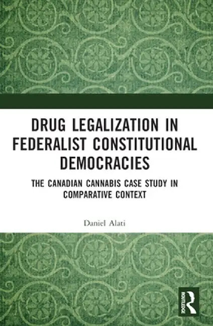 Drug Legalization in Federalist Constitutional Democracies: The Canadian Cannabis Case Study in Comparative Context by Daniel Alati
