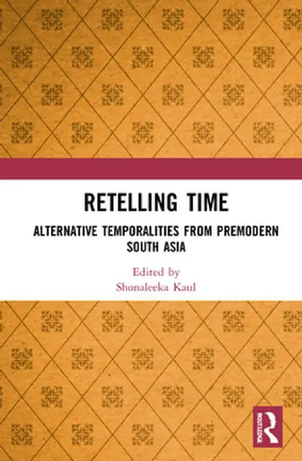Retelling Time: Alternative Temporalities from Premodern South Asia by Shonaleeka Kaul