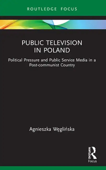 Public Television in Poland: Political Pressure and Public Service Media in a Post-communist Country by Agnieszka Weglinska