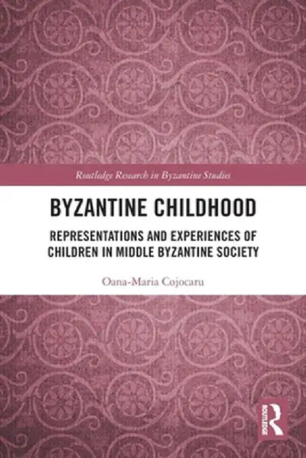 Byzantine Childhood: Representations and Experiences of Children in Middle Byzantine Society by Oana-Maria Cojocaru
