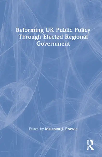 Reforming UK Public Policy Through Elected Regional Government by Malcolm J. Prowle
