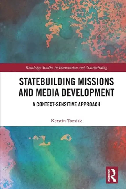 Statebuilding Missions and Media Development: A Context-Sensitive Approach by Kerstin Tomiak