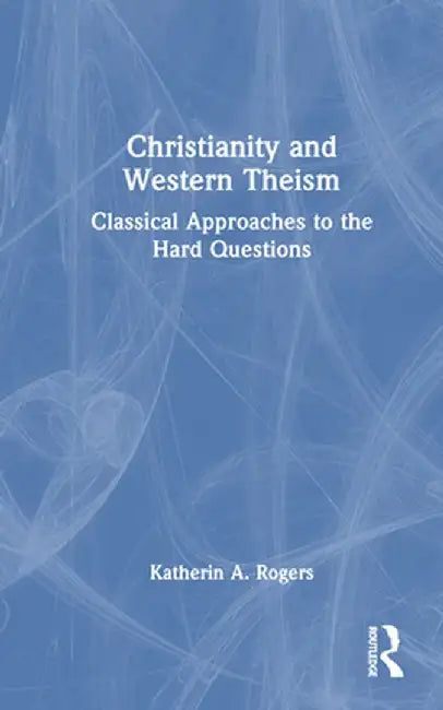 Christianity and Western Theism: Classical Approaches to the Hard Questions by Katherin A. Rogers