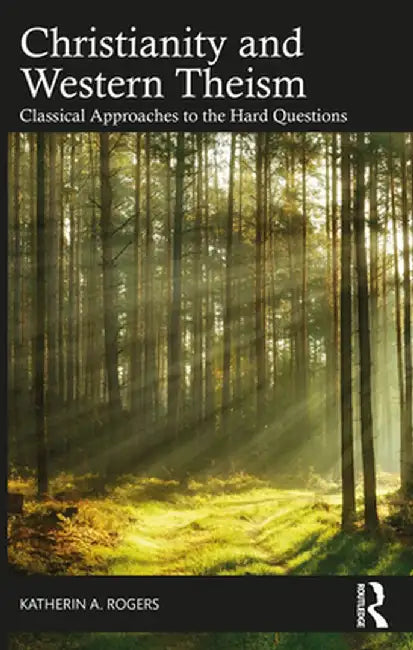 Christianity and Western Theism: Classical Approaches to the Hard Questions by Katherin A. Rogers
