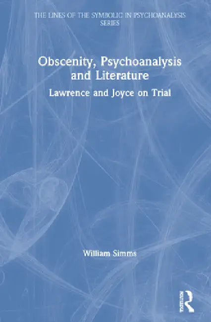 Obscenity, Psychoanalysis and Literature: Lawrence and Joyce on Trial by William Simms