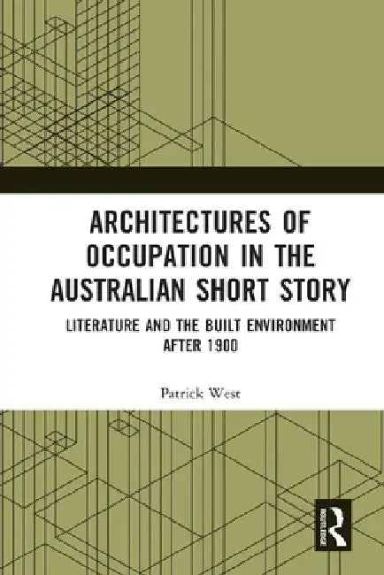 Architectures of Occupation in the Australian Short Story: Literature and the Built Environment After 1900 by Patrick West