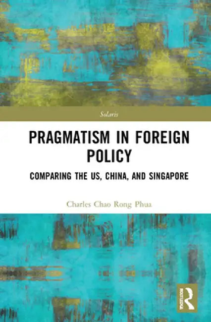 Towards Strategic Pragmatism in Foreign Policy: Cases of United States of America, China and Singapore by Charles Chao Rong Phua