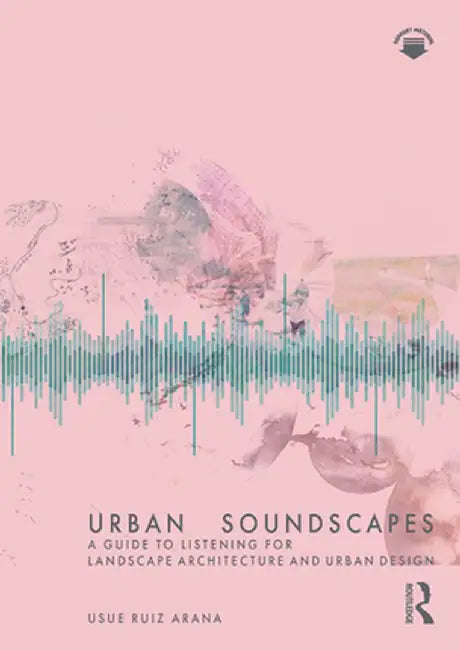 Urban Soundscapes: A Guide to Listening for Landscape Architecture and Urban Design by Usue Ruiz Arana