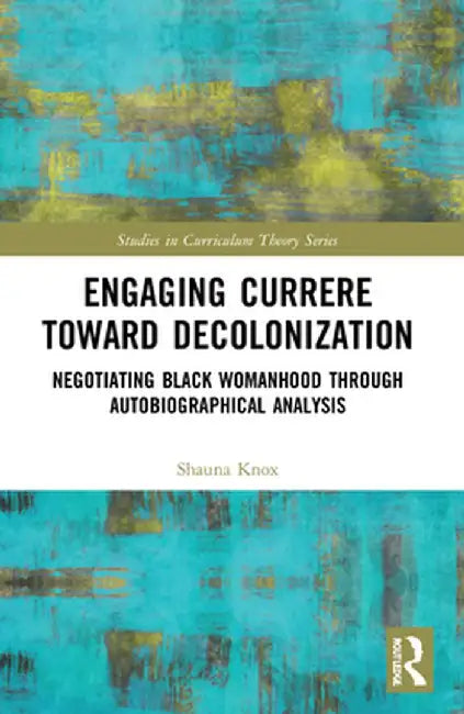 Engaging Currere Toward Decolonization: Negotiating Black Womanhood through Autobiographical Analysis by Shauna Knox