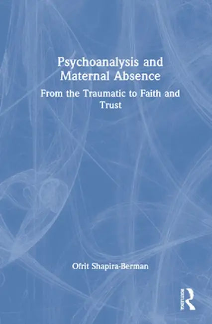 Psychoanalysis and Maternal Absence: From the Traumatic to Faith and Trust by Ofrit Shapira-Berman
