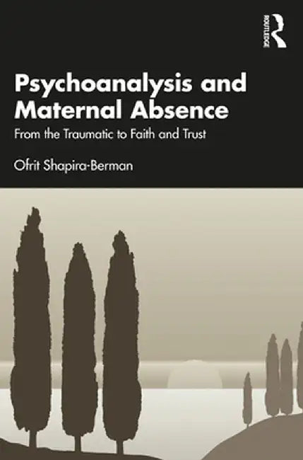 Psychoanalysis and Maternal Absence: From the Traumatic to Faith and Trust by Ofrit Shapira-Berman