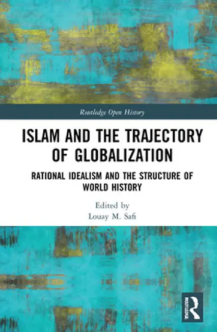 Islam and the Trajectory of Globalization: Rational Idealism and the Structure of World History by Louay M. Safi