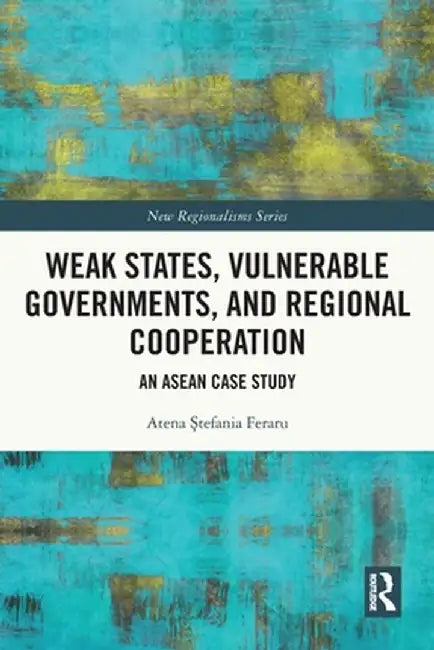 Weak States, Vulnerable Governments, and Regional Cooperation: An ASEAN Case Study by Atena Stefania Feraru