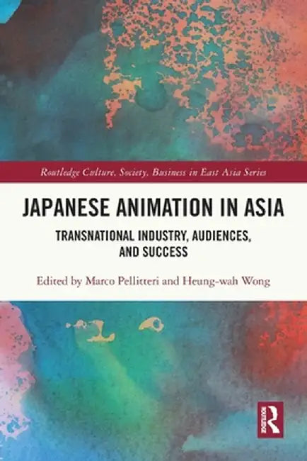 Japanese Animation in Asia: Transnational Industry, Audiences, and Success by Marco Pellitteri