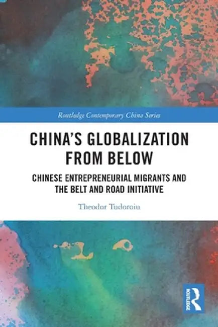 China's Globalization from Below: Chinese Entrepreneurial Migrants and the Belt and Road Initiative by Theodor Tudoroiu