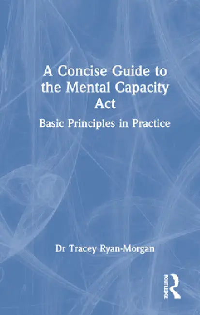 A Concise Guide to the Mental Capacity ACT: Basic Principles in Practice by Tracey Ryan-Morgan