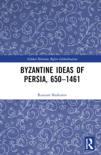 Byzantine Ideas of Persia, 650-1461 by Rustam Shukurov