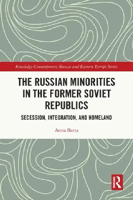 The Russian Minorities in the Former Soviet Republics: Secession, Integration, and Homeland by Anna Batta