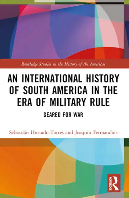 An International History of South America in the Era of Military Rule: Geared for War by Sebastián Hurtado-Torres